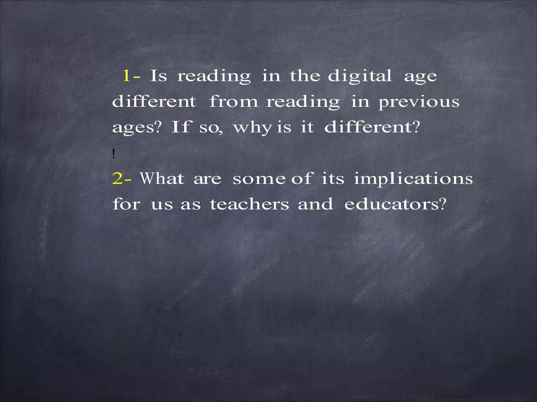 1- Is reading in the digital age
different from reading in previous
ages? If so, why is it different?
!
2- What are some of its implications
for us as teachers and educators?
 