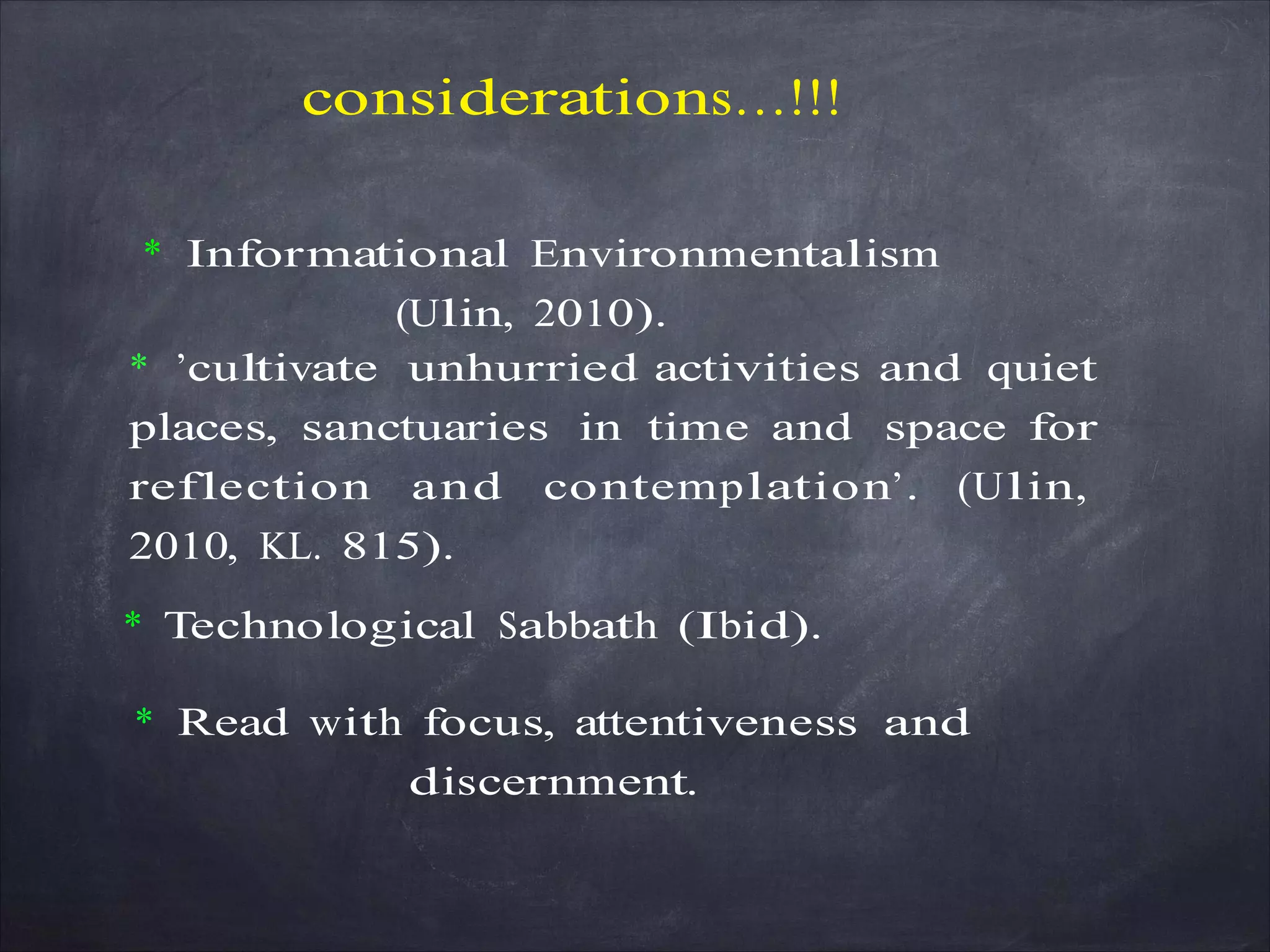 considerations…!!!
* Informational Environmentalism
(Ulin, 2010).
* ’cultivate unhurried activities and quiet
places, sanctuaries in time and space for
reflection and contemplation’. (Ulin,
2010, KL. 815).
* Technological Sabbath (Ibid).
* Read with focus, attentiveness and
discernment.
 
