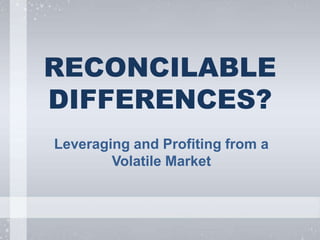 RECONCILABLE
DIFFERENCES?
Leveraging and Profiting from a
Volatile Market
 