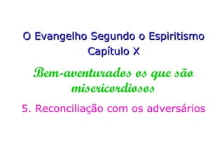 O Evangelho Segundo
o Espiritismo
Capítulo X
Bem-aventurados os
que são misericordiosos
5. Reconciliação com
os adversários
 