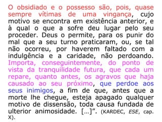 “Chama-se obsessão à ação persistente que
um Espírito mau exerce sobre um indivíduo.
Apresenta caracteres muito diferentes, que
vão desde a simples influência moral, sem
perceptíveis sinais exteriores, até a pertur-
bação completa do organismo e das facul-
dades mentais. […].” (KARDEC, A Gênese, cap.
XIV, item 45).
 