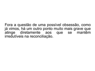 O Espírito mau espera que o outro, a quem
ele quer mal, esteja preso ao seu corpo e,
assim, menos livre, para mais facilmente o
atormentar, ferir nos seus interesses, ou
nas suas mais caras afeições. Nesse fato
reside a causa da maioria dos casos de
obsessão, sobretudo dos que apresentam
certa gravidade, quais os de subjugação e
possessão.
==>
 