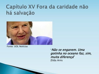 Fonte: UOL Notícias
“Não se enganem. Uma
gotinha no oceano faz, sim,
muita diferença”
Zilda Arns
 