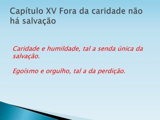 Caridade e humildade, tal a senda única da
salvação.
Egoísmo e orgulho, tal a da perdição.
 