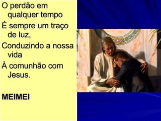 O perdão em qualquer tempo É sempre um traço de luz, Conduzindo a nossa vida À comunhão com Jesus. MEIMEI 