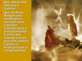 Que Jesus nos abençoe e ilumine.  Que os Bons Amigos nos estimulem a reconciliação,  o perdão incondicional e, principalmente,  o amor aos nossos irmãos que vêm colocar à prova a evolução que já conquistamos.  