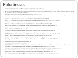 Referências
 AHRQ. Translating research into practice: Reducing errors in healthcare. Agency for Healthcare Research and Quality. 2002
 American Society of Healthy-System Pharmacists Request for Addional Pharmacy FTE to Perform Medication Reconciliation Upon Patient Hospital Admission. aug. 2007
 American Society of Healthy-System Pharmacists. Suggested definitions and relationships among medication misadventures, medication errors, adverse drug events, and adverse drug reactions – 1998 [on line]. [cited 1998
Jan. 21] Available from: http://www.ashp.org/public/proad/mederror
 Bates D, Spell N, Cullen D, et al: The costs of adverse drug events in hospitalized patients. JAMA 277:307-311, 1997
 CAMPBELL, F.; et al. A systematic review of the effectiveness and costeffectiveness of interventions aimed at preventing medication error (medicines reconciliation) at hospital admission. The University of Sheffield, School
of Health and Related Research (ScHARR) National Institute for Health and Clinical Excellence, 2007
 Cornish P.L., et. al.: Unintended medication discrepancies at the time of hospital admission. Arch Intern Med 165:424–429, Feb. 28, 2005..
 Forster A. J., et. al.: The incidence and severity of adverse events affecting patients after discharge from the hospital. Ann Intern Med 138:161–167, E168–174, Feb. 4, 2003.
 Gouvêa, L. Resultados de um estudo de viabilidade para a implantação de Reconciliação de Medicamentos no Hospital do câncer II /INCA. 2010
 Kanjanarat P., et. al.: Nature of preventable adverse drug events in hospitals A literature review. Am J Health Syst Pharm 60:1750–1759, Sep. 2003.
 Kohn L, Corrigan J, Donaldson M. To Err is Human- Building A Safer Health System. Institute of Medicine Report: Washington, DC: National Academy Press; 1999
 Leape L, Brennan T, Laird N, et al: The nature of adverse events in hospitalized patients: results of the Harvard Medical Practice Study II. N Engl J Med 324:377-384, 1991
 Leape L.L.: Error in medicine. JAMA 272:1851–1857, Dec. 21, 1994.
 LEONHARDT, K; et al. How to Create an Accurate Medication List in the Outpatient Setting through a Patient-Centered Approach. Aurora HelathCare, 2007
 MARQUES, L.F.G; et al. Alta Hospitalar: Um Enfoque Farmacêutico. São Paulo: Instituto Racine, 2010.
 MEYER, S. K. Tools for Successful Medication Reconciliation and Technological Advances. American Society of Healthy-System Pharmacists: Midyear Clinical Meeting., 2006.
 Michels R.D., Meisel S.: Program using pharmacy technicians to obtain medication histories. Am J Health-Syst Pharm 60:1982–1986, Oct. 1, 2003.
 MORIEL, M.C. et al. Prospective study on conciliation of medication in orthopaedic patients. Farm Hosp. v. 32, n. 2, p. 65-70, 2008.
 National Coordinating Council for Medication Error Reporting and Prevention. Taxonomy of medication errors – 1998-1999 [on line]. [cited 2001 Nov 19] Available from: http://www.nccmerp.
org/public/aboutmederror.htm.
 National Transitions Of Care Coalition. Medication Reconciliation Elements. 2008.
 NHS Cumbria. Medicine Reconciliation: A Practice Guide. jan. 2011.
 OLIVEIRA, R. P.; et al. Reconciliação de Medicação: Implementação no Centro Hospitalar Cova da Beira, EPE. 1º Congresso Internacional de Qualidade em Saúde e Segurança do Doente. Lisboa, mai., 2011.
 PROVONOST, P.; et al. Medication Reconciliation: A Practical Tool to Reduce the Risk of Medication Errors. Journal of Critical Care, v.18, n.4, dec., 2003.
 ROGERS, G.; et al. Reconciling Medications at Admission: Safe Practice Recommendations and Implementation Strategies. Journal on Quality and Patient Safety. v.32, n.1, 2006
 Rozich J.D., Resar R.K.: Medication safety: One organization’s approach to the challenge. Journal of Clinical Outcomes Management 8(10):27–34, 2001
 Sociedade Brasileira de Farmácia Hospitalar. Farmácia Hospitalar: Farmacovigilância como implantar – Erros de Medicação. Pharmacia Brasileira, jan/fev., 2010.
 World Health Organization. International drug monitoring: the role of national centres. Geneva:World Health Organization; 1972 (WHO Technical Reports Series, 498).
 