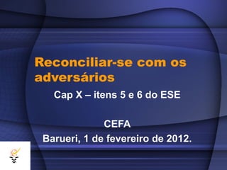 Reconciliar-se com os
adversários
   Cap X – itens 5 e 6 do ESE

              CEFA
 Barueri, 1 de fevereiro de 2012.
 
