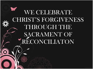 WE CELEBRATE
CHRIST’S FORGIVENESS
   THROUGH THE
   SACRAMENT OF
  RECONCILIATON
 