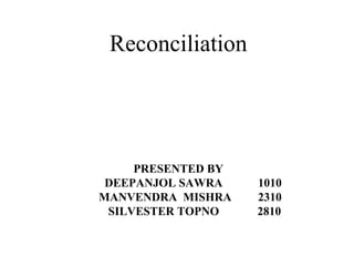Reconciliation 
PRESENTED BY 
DEEPANJOL SAWRA 1010 
MANVENDRA MISHRA 2310 
SILVESTER TOPNO 2810 
 