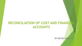 RECONCILIATION OF COST AND FINANCIAL
ACCOUNTS
BY NEERU JASWAL
 