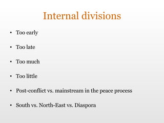 Internal divisions Too early  Too late Too much Too little Post-conflict vs. mainstream in the peace process  South vs. North-East vs. Diaspora 
