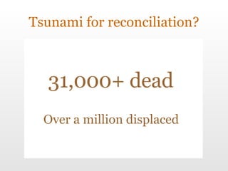 Tsunami for reconciliation? 31,000+ dead Over a million displaced 