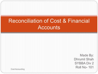 Made By:
Dhrumil Shah
SYBBA Div 2
Roll No- 101
Reconciliation of Cost & Financial
Accounts
Cost Accounting
 