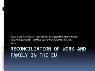 RECONCILIATION OF WORK AND
FAMILY IN THE EU
Slovak and Romanian students have created this presentation
eTwinning project : F@MILY @NDWORK DIMENSIONS
2014
 