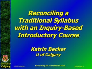 Reconciling a Traditional Syllabus with an Inquiry-Based Introductory Course Katrin Becker U of Calgary 