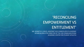 'RECONCILING
EMPOWERMENT VS
ENTITLEMENT'
MR. KENNETH O. MILES, ASSISTANT VICE CHANCELLOR OF ACADEMIC
AFFAIRS & EXECUTIVE DIRECTOR OF THE COX COMMUNICATIONS
ACADEMIC CENTER FOR STUDENT-ATHLETES
 