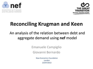 Reconciling Krugman and Keen
An analysis of the relation between debt and
    aggregate demand using nef model

            Emanuele Campiglio
             Giovanni Bernardo
               New Economics Foundation
                        London
                      23/07/2012
 