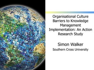 Organisational Culture Barriers to Knowledge Management Implementation: An Action Research Study Simon Walker Southern Cross University 