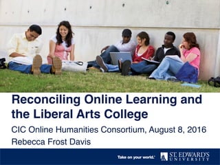 Reconciling Online Learning and
the Liberal Arts College
CIC Online Humanities Consortium, August 8, 2016
Rebecca Frost Davis
 