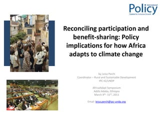 Reconciling participation and benefit-sharing: Policy implications for how Africa adapts to climate change by Leisa Perch  Coordinator – Rural and Sustainable Development IPC-IG/UNDP AfricaAdapt Symposium Addis Adaba, Ethiopia March 9th- 11th, 2011 Email: leisa.perch@ipc-undp.org 