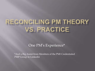 Reconciling PM Theory vs. Practice One PM’s Experience* *And a Big Assist from Members of the PMI Credentialed PMP Group in Linkedin 
