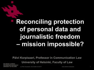 www.helsinki.fi/yliopisto
Reconciling protection
of personal data and
journalistic freedom
– mission impossible?
Päivi Korpisaari, Professor in Communication Law
University of Helsinki, Faculty of Law
(c) Päivi Korpisaari, SLS Dublin 8.9.2017 1
 