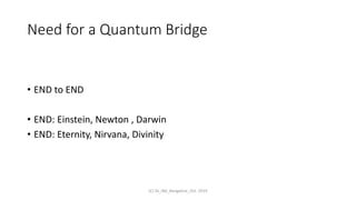 Need for a Quantum Bridge
• END to END
• END: Einstein, Newton , Darwin
• END: Eternity, Nirvana, Divinity
(C) SS_IBA_Bangalore_Oct. 2019
 