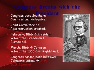 Congress Breaks with the President Congress bars Southern Congressional delegates. Joint Committee on  Reconstruction created. February, 1866    President vetoed the Freedmen’s Bureau bill. March, 1866    Johnson vetoed the 1866 Civil Rights Act. Congress passed both bills over  Johnson’s vetoes     1 st  in  U. S. history!! 