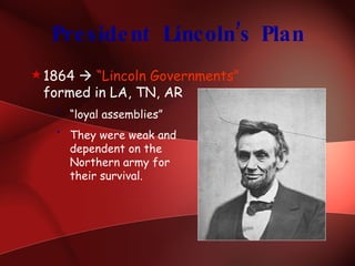 President Lincoln’s Plan 1864     “Lincoln Governments”  formed in LA, TN, AR “ loyal assemblies” They were weak and  dependent on the  Northern army for  their survival. 