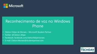 Reconhecimento de voz no Windows
Phone
• Cleiton Felipe de Moraes – Microsoft Student Partner
• Twitter: @Cleiton_felipe
• Facebook: facebook.com/cleitonfelipemoraes
• E-mail: Cleiton.Moraes@studentpartner.com
 