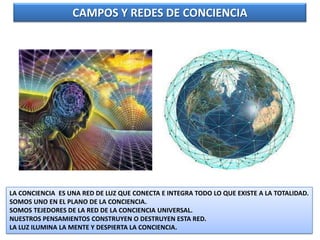 CAMPOS Y REDES DE CONCIENCIA

LA CONCIENCIA ES UNA RED DE LUZ QUE CONECTA E INTEGRA TODO LO QUE EXISTE A LA TOTALIDAD.
SOMOS UNO EN EL PLANO DE LA CONCIENCIA.
SOMOS TEJEDORES DE LA RED DE LA CONCIENCIA UNIVERSAL.
NUESTROS PENSAMIENTOS CONSTRUYEN O DESTRUYEN ESTA RED.
LA LUZ ILUMINA LA MENTE Y DESPIERTA LA CONCIENCIA.

 