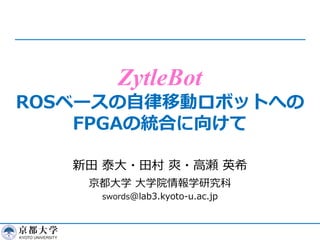 ZytleBot
ROSベースの⾃律移動ロボットへの
FPGAの統合に向けて
新⽥ 泰⼤・⽥村 爽・⾼瀬 英希
京都⼤学 ⼤学院情報学研究科
swords@lab3.kyoto-u.ac.jp
 