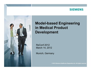 Model-based Engineering
                                     in Medical Product
                                     Development


                                       ReConf 2012
                                       March 14, 2012

                                       Munich, Germany



                                                    © 2012 Siemens Healthcare Diagnostics Inc. All rights reserved.
2012 Siemens Healthcare Diagnostics Inc.                                                       Page 1
 