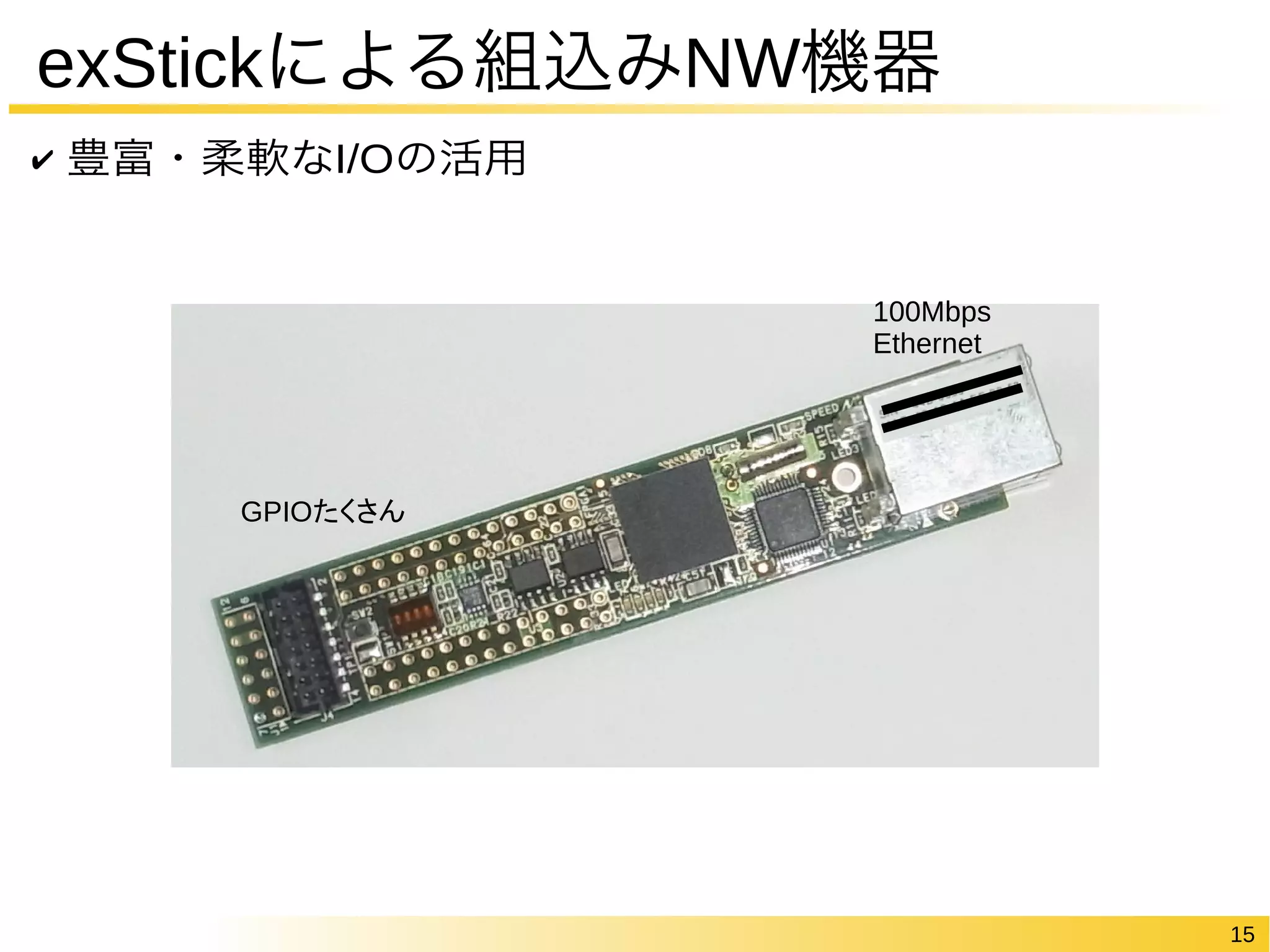 15 
exStickによる組込みNW機器 
✔ 豊富・柔軟なI/Oの活用 
GPIOたくさん 
100Mbps 
Ethernet 
 