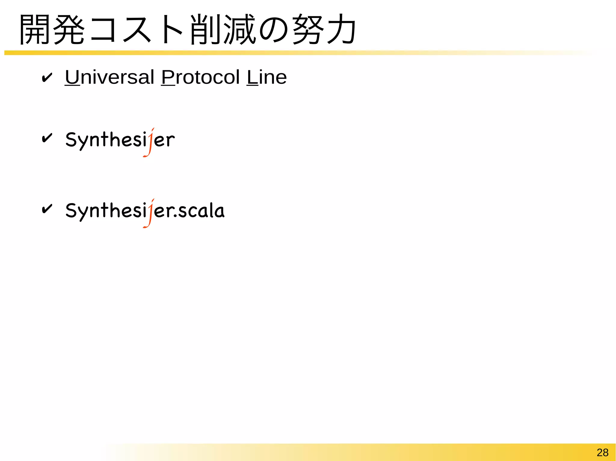 28 
開発コスト削減の努力 
✔ Universal Protocol Line 
✔ Synthesijer 
✔ Synthesijer.scala 
 