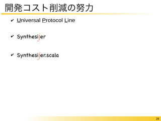 28 
開発コスト削減の努力 
✔ Universal Protocol Line 
✔ Synthesijer 
✔ Synthesijer.scala 
 