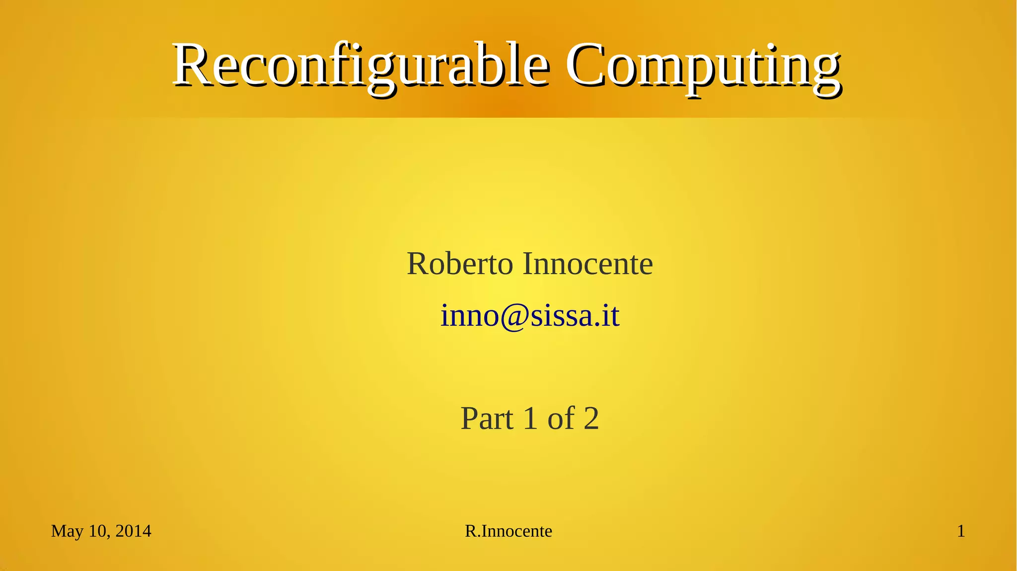 May 10, 2014 R.Innocente 1
Reconfigurable ComputingReconfigurable Computing
Roberto Innocente
inno@sissa.it
 