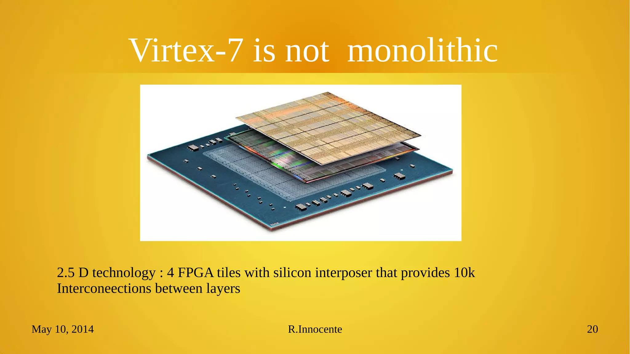 May 10, 2014 R.Innocente 20
Virtex-7 is not monolithic
2.5 D technology : 4 FPGA tiles with silicon interposer that provides 10k
Interconeections between layers
 