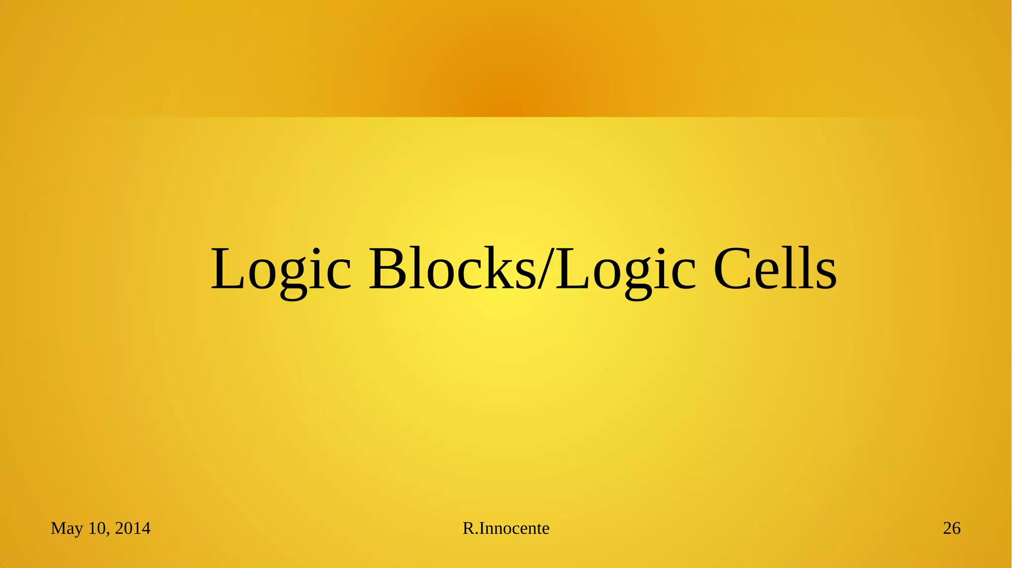 May 10, 2014 R.Innocente 26
Logic Blocks/Logic Cells
 