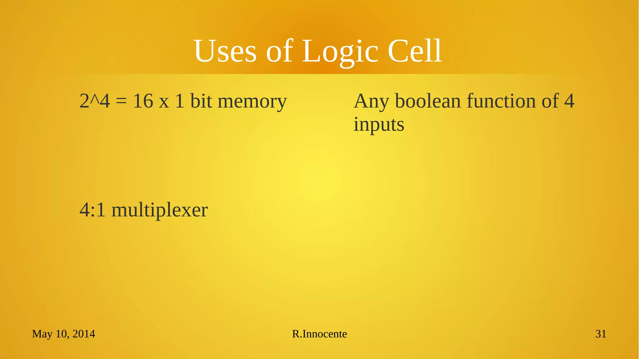 May 10, 2014 R.Innocente 31
Uses of Logic Cell
2^4 = 16 x 1 bit memory Any boolean function of 4
inputs
4:1 multiplexer
 
