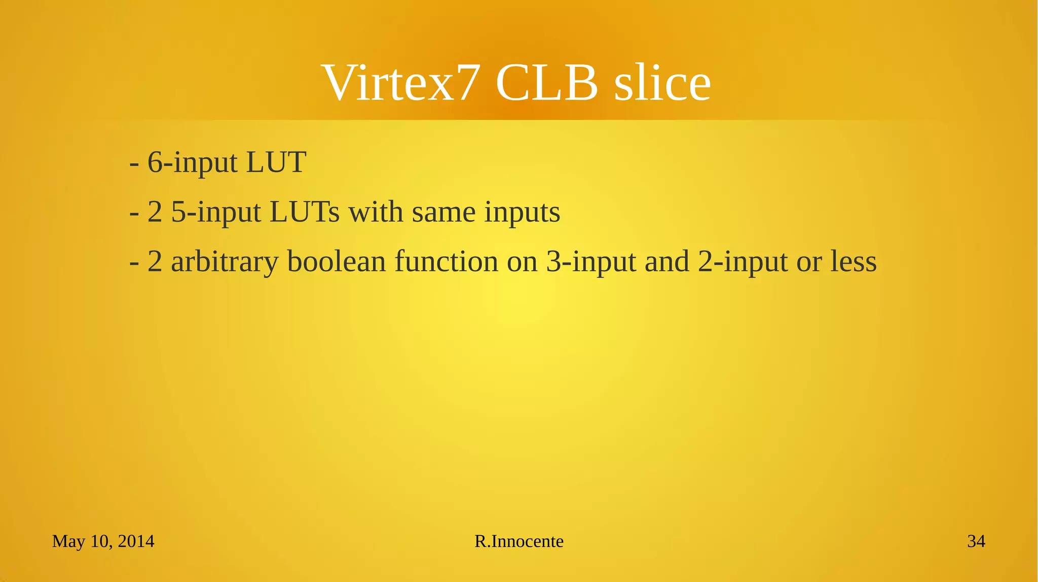 May 10, 2014 R.Innocente 34
Virtex7 CLB slice
- 6-input LUT
- 2 5-input LUTs with same inputs
- 2 arbitrary boolean function on 3-input and 2-input or less
 