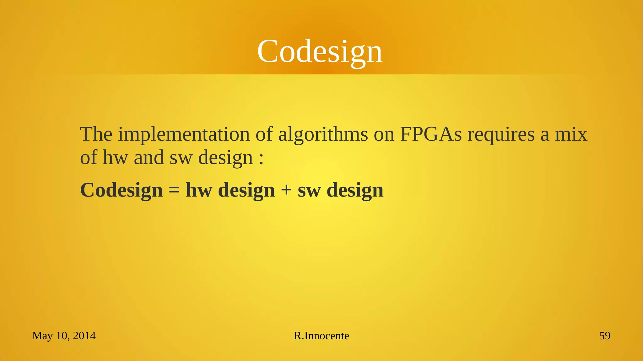 May 10, 2014 R.Innocente 59
Codesign
The implementation of algorithms on FPGAs requires a mix
of hw and sw design :
Codesign = hw design + sw design
 