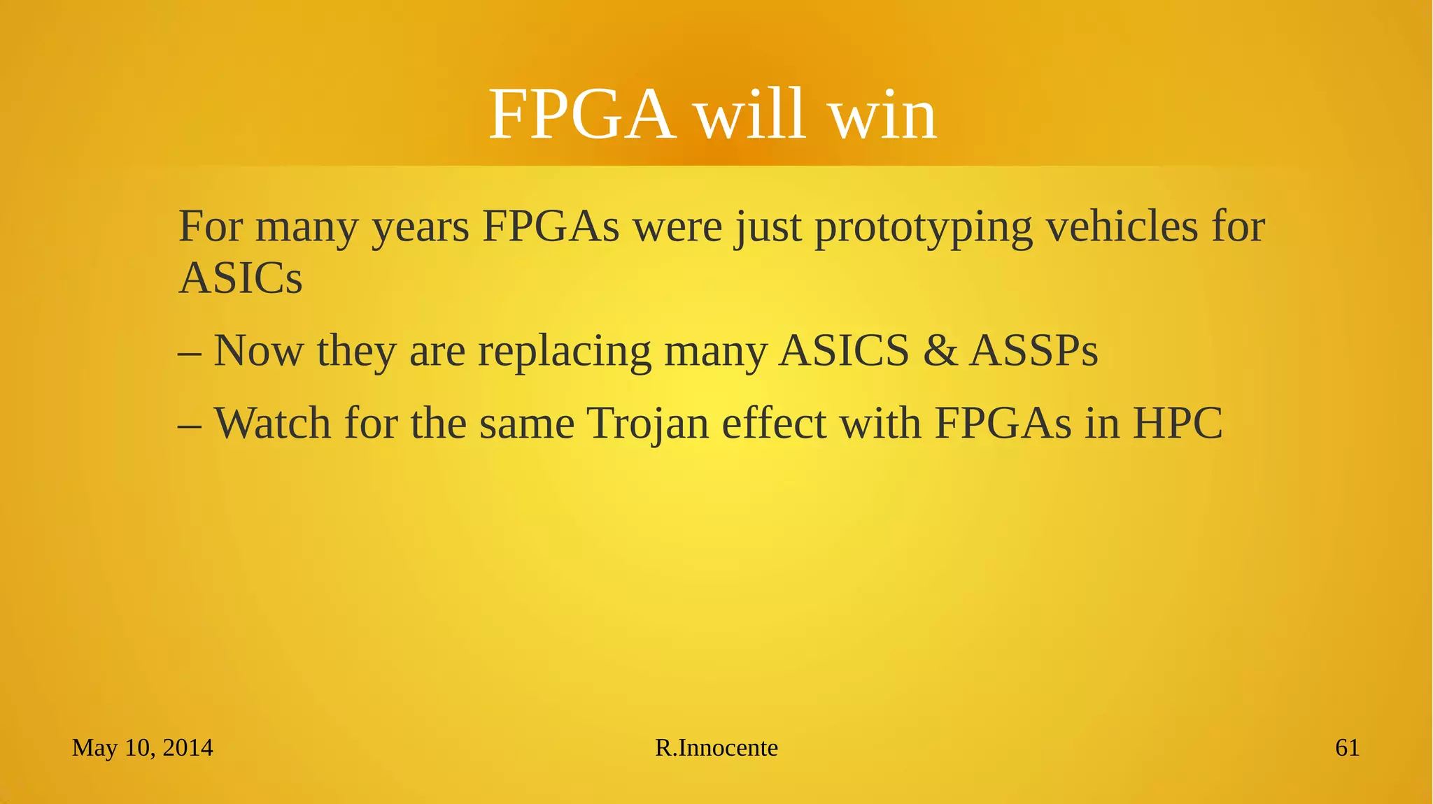 May 10, 2014 R.Innocente 61
FPGA will win
For many years FPGAs were just prototyping vehicles for
ASICs
– Now they are replacing many ASICS & ASSPs
– Watch for the same Trojan effect with FPGAs in HPC
 