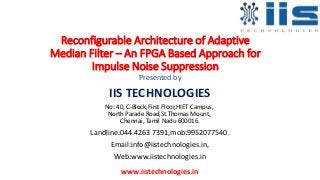 Reconfigurable Architecture of Adaptive
Median Filter – An FPGA Based Approach for
Impulse Noise Suppression
Presented by
IIS TECHNOLOGIES
No: 40, C-Block,First Floor,HIET Campus,
North Parade Road,St.Thomas Mount,
Chennai, Tamil Nadu 600016.
Landline:044 4263 7391,mob:9952077540.
Email:info@iistechnologies.in,
Web:www.iistechnologies.in
www.iistechnologies.in
 