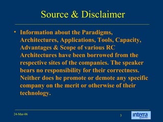 Source & Disclaimer Information about the Paradigms, Architectures, Applications, Tools, Capacity, Advantages & Scope of various RC Architectures have been borrowed from the respective sites of the companies. The speaker bears no responsibility for their correctness. Neither does he promote or demote any specific company on the merit or otherwise of their technology. 