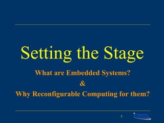 Setting the Stage What are Embedded Systems? & Why Reconfigurable Computing for them? 
