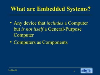 What are Embedded Systems? Any device that  includes  a Computer but  is not itself  a General-Purpose Computer Computers as Components 