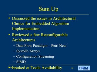 Sum Up Discussed the issues in Architectural Choice for Embedded Algorithm Implementation Reviewed a few Reconfigurable Architectures Data Flow Paradigm – Petri Nets Systolic Arrays Configuration Streaming SIMD Looked at Tools Availability 