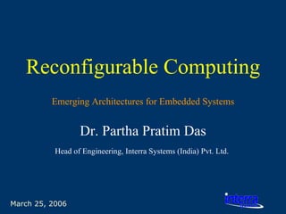 March 25, 2006 Reconfigurable Computing Dr. Partha Pratim Das Head of Engineering, Interra Systems (India) Pvt. Ltd.   Emerging Architectures for Embedded Systems 